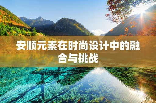 安顺元素在时尚设计中的融合与挑战