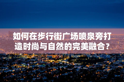 如何在步行街广场喷泉旁打造时尚与自然的完美融合？