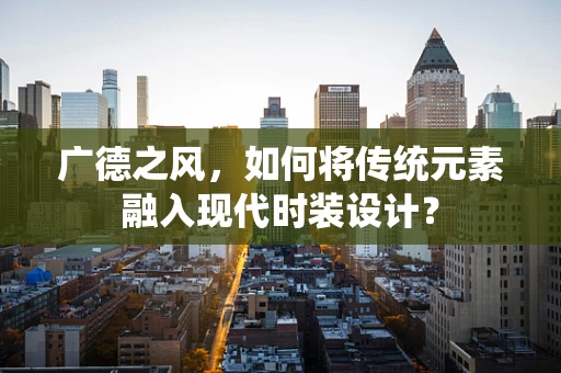 广德之风，如何将传统元素融入现代时装设计？