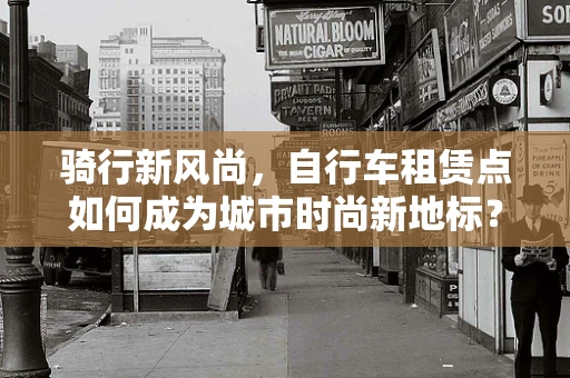 骑行新风尚，自行车租赁点如何成为城市时尚新地标？