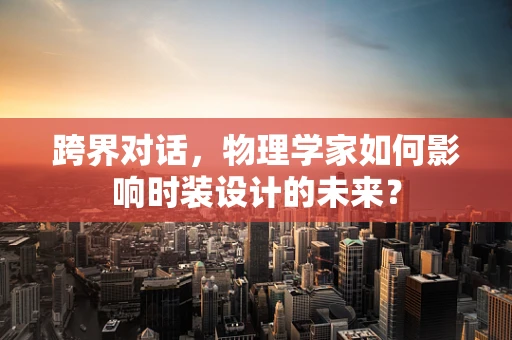 跨界对话，物理学家如何影响时装设计的未来？