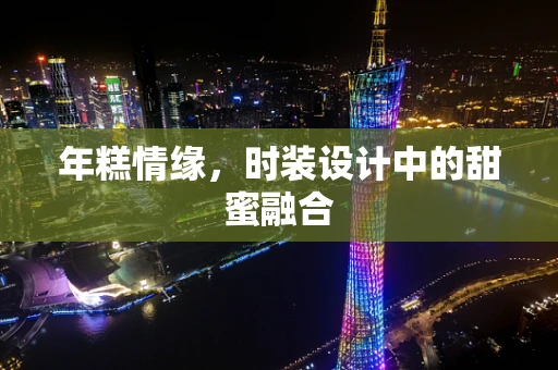 年糕情缘，时装设计中的甜蜜融合