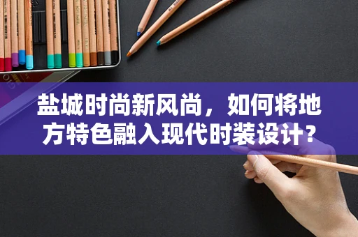 盐城时尚新风尚，如何将地方特色融入现代时装设计？