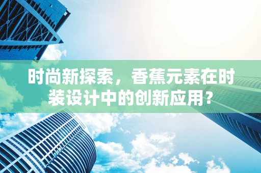 时尚新探索，香蕉元素在时装设计中的创新应用？