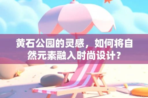 黄石公园的灵感，如何将自然元素融入时尚设计？