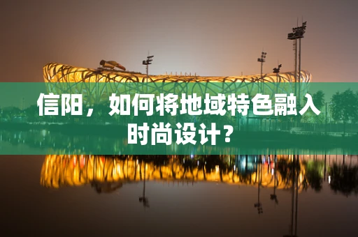 信阳，如何将地域特色融入时尚设计？