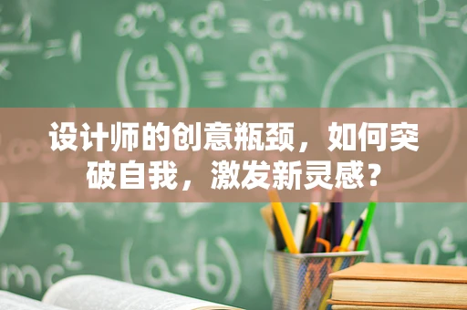 设计师的创意瓶颈，如何突破自我，激发新灵感？