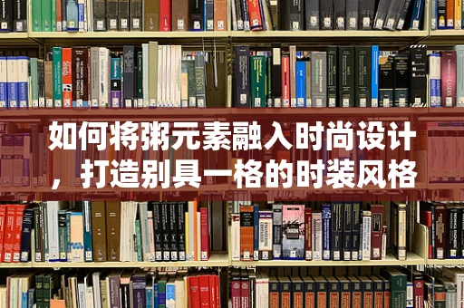 如何将粥元素融入时尚设计，打造别具一格的时装风格？