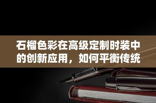 石榴色彩在高级定制时装中的创新应用，如何平衡传统与现代？