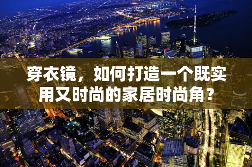穿衣镜，如何打造一个既实用又时尚的家居时尚角？