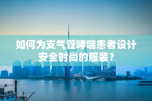 如何为支气管哮喘患者设计安全时尚的服装？