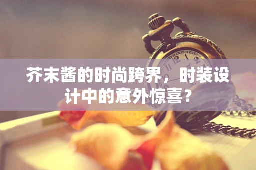 芥末酱的时尚跨界，时装设计中的意外惊喜？