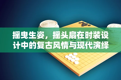 摇曳生姿，摇头扇在时装设计中的复古风情与现代演绎