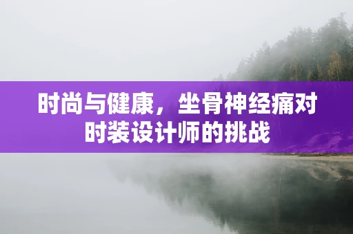 时尚与健康，坐骨神经痛对时装设计师的挑战