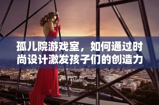 孤儿院游戏室，如何通过时尚设计激发孩子们的创造力与想象力？