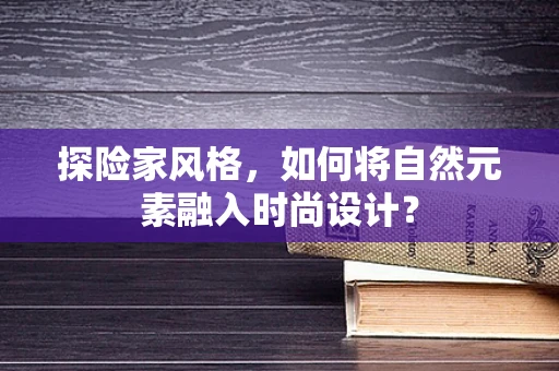 探险家风格，如何将自然元素融入时尚设计？