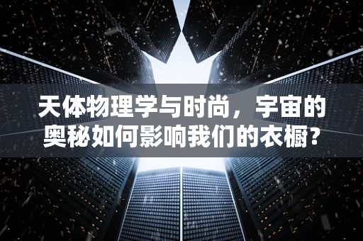 天体物理学与时尚，宇宙的奥秘如何影响我们的衣橱？