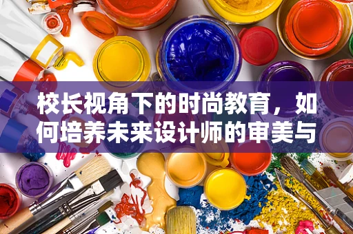 校长视角下的时尚教育，如何培养未来设计师的审美与创造力？