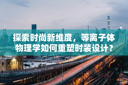 探索时尚新维度，等离子体物理学如何重塑时装设计？