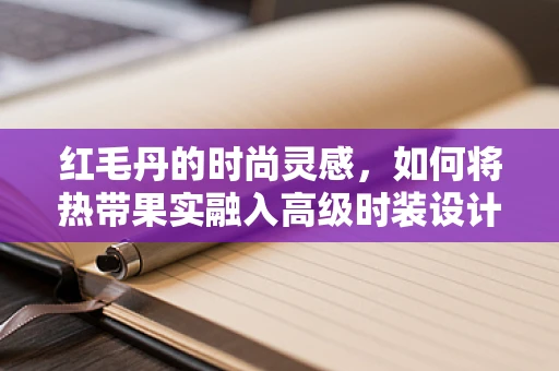 红毛丹的时尚灵感，如何将热带果实融入高级时装设计？
