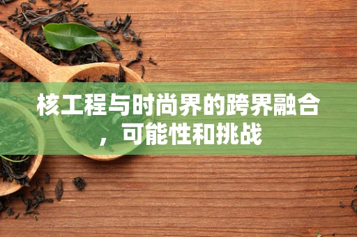核工程与时尚界的跨界融合，可能性和挑战