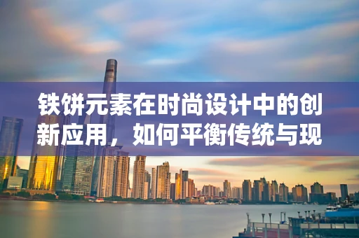 铁饼元素在时尚设计中的创新应用，如何平衡传统与现代？