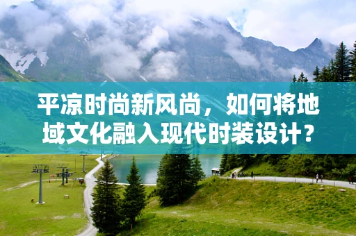 平凉时尚新风尚，如何将地域文化融入现代时装设计？