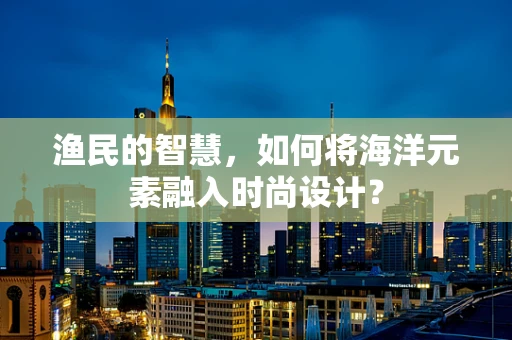 渔民的智慧，如何将海洋元素融入时尚设计？