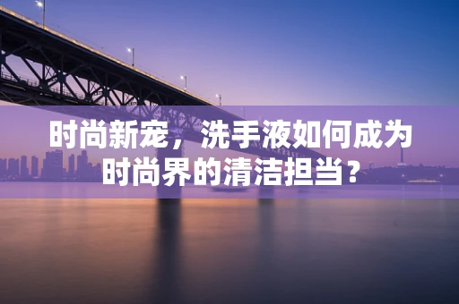 时尚新宠，洗手液如何成为时尚界的清洁担当？