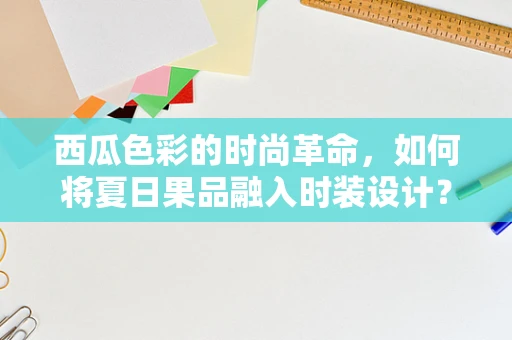 西瓜色彩的时尚革命，如何将夏日果品融入时装设计？