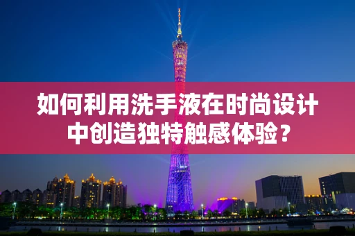 如何利用洗手液在时尚设计中创造独特触感体验？