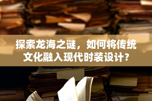 探索龙海之谜，如何将传统文化融入现代时装设计？