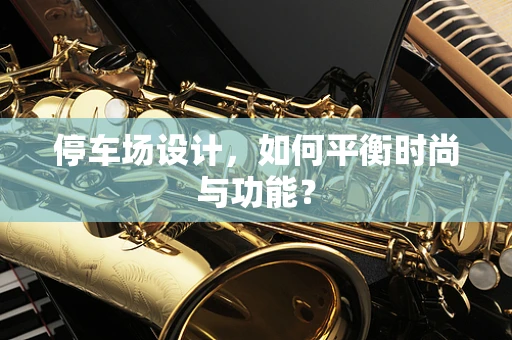 停车场设计，如何平衡时尚与功能？