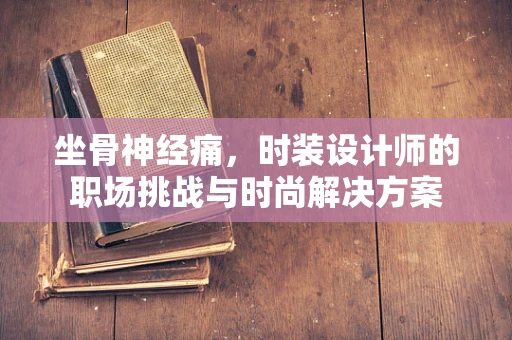 坐骨神经痛，时装设计师的职场挑战与时尚解决方案