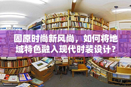 固原时尚新风尚，如何将地域特色融入现代时装设计？