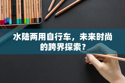 水陆两用自行车，未来时尚的跨界探索？