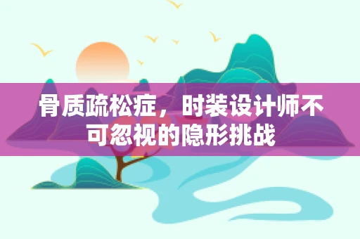 骨质疏松症，时装设计师不可忽视的隐形挑战