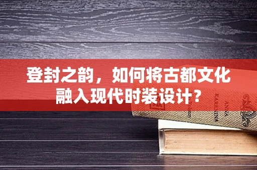 登封之韵，如何将古都文化融入现代时装设计？