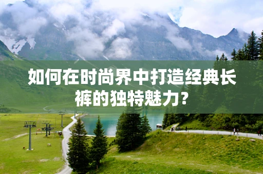 如何在时尚界中打造经典长裤的独特魅力？