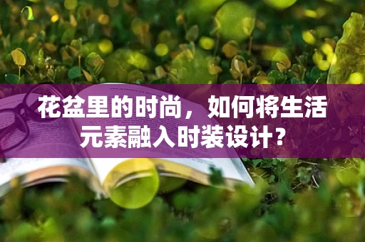 花盆里的时尚，如何将生活元素融入时装设计？