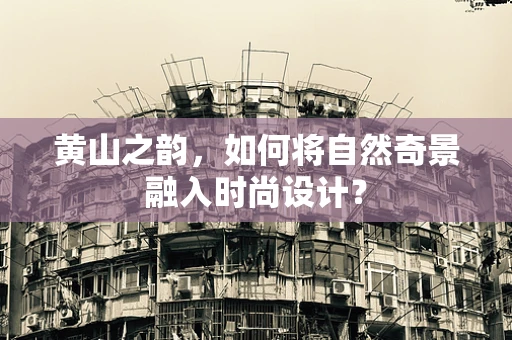 黄山之韵，如何将自然奇景融入时尚设计？