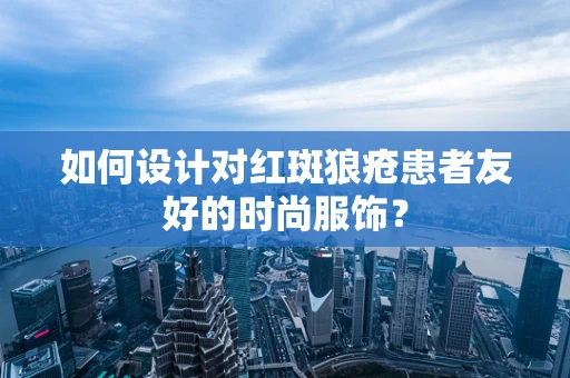 如何设计对红斑狼疮患者友好的时尚服饰？