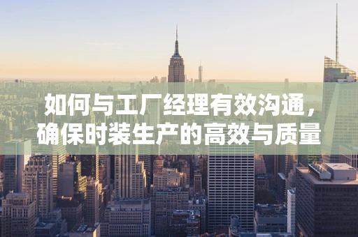 如何与工厂经理有效沟通，确保时装生产的高效与质量？