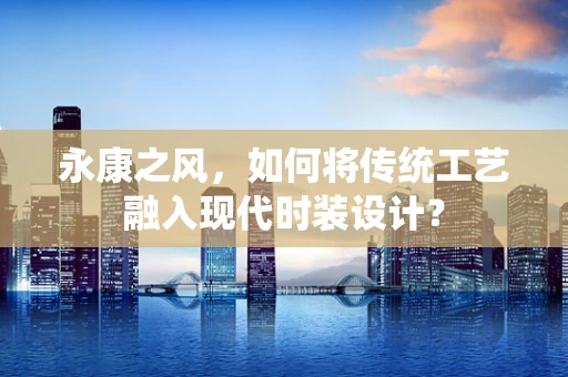 永康之风，如何将传统工艺融入现代时装设计？