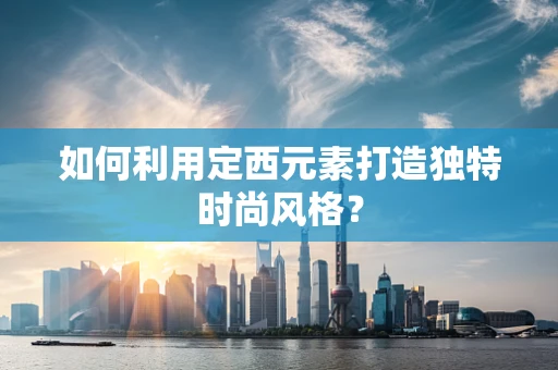 如何利用定西元素打造独特时尚风格？