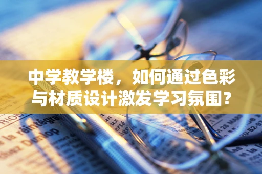 中学教学楼，如何通过色彩与材质设计激发学习氛围？