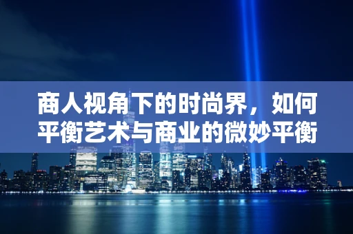 商人视角下的时尚界，如何平衡艺术与商业的微妙平衡？