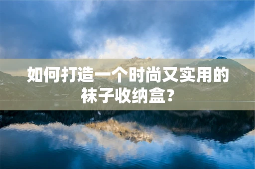 如何打造一个时尚又实用的袜子收纳盒？