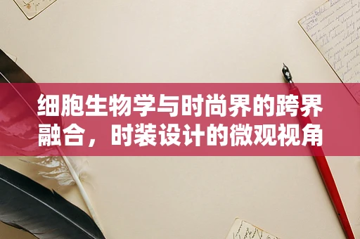 细胞生物学与时尚界的跨界融合，时装设计的微观视角
