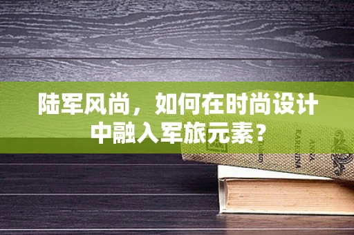 陆军风尚，如何在时尚设计中融入军旅元素？